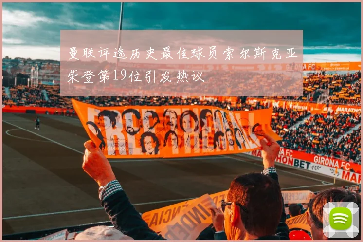 曼联评选历史最佳球员索尔斯克亚荣登第19位引发热议
