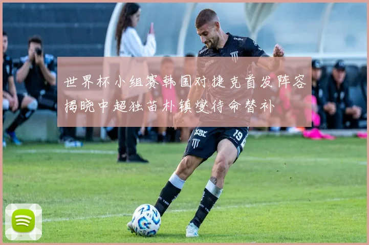 世界杯小组赛韩国对捷克首发阵容揭晓中超独苗朴镇燮待命替补