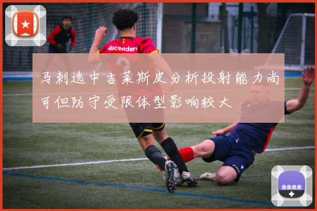 马刺选中吉莱斯皮分析投射能力尚可但防守受限体型影响较大