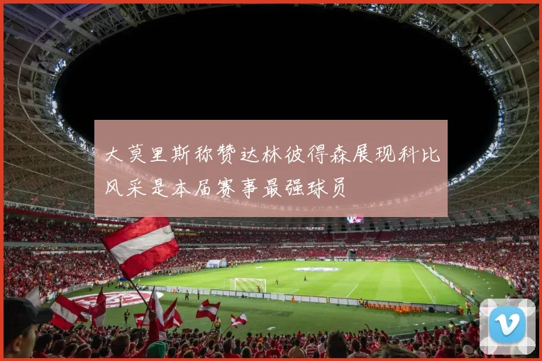大莫里斯称赞达林彼得森展现科比风采是本届赛事最强球员