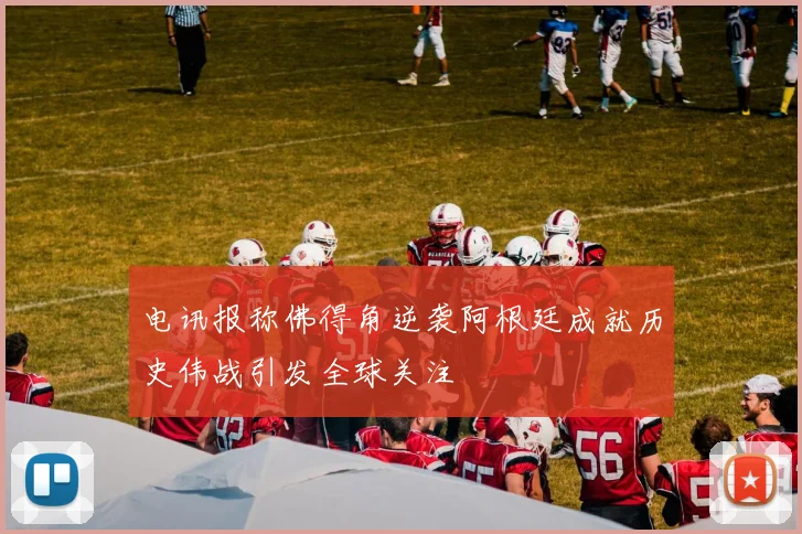 电讯报称佛得角逆袭阿根廷成就历史伟战引发全球关注