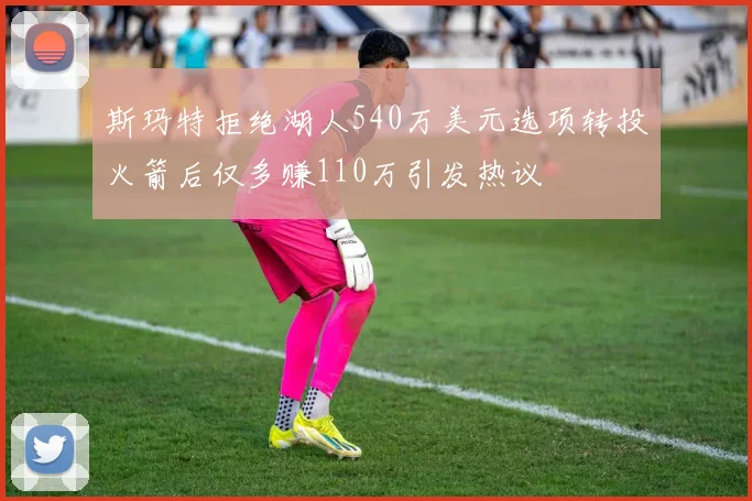 斯玛特拒绝湖人540万美元选项转投火箭后仅多赚110万引发热议