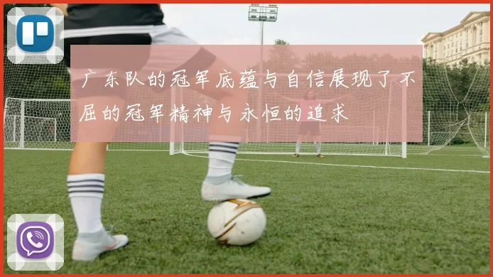 广东队的冠军底蕴与自信展现了不屈的冠军精神与永恒的追求