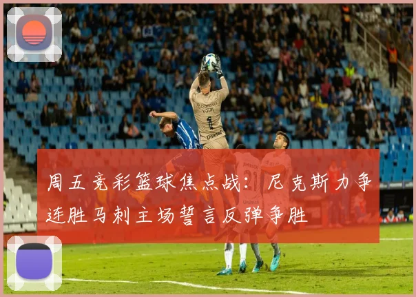 周五竞彩篮球焦点战：尼克斯力争连胜马刺主场誓言反弹争胜