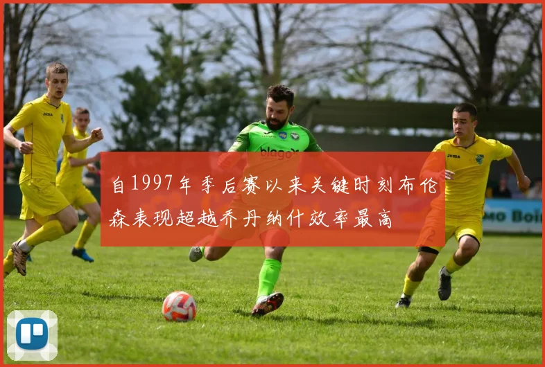 自1997年季后赛以来关键时刻布伦森表现超越乔丹纳什效率最高