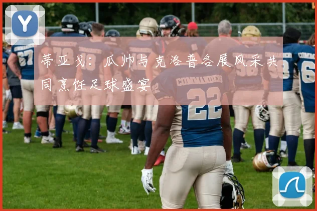 蒂亚戈：瓜帅与克洛普各展风采共同烹饪足球盛宴
