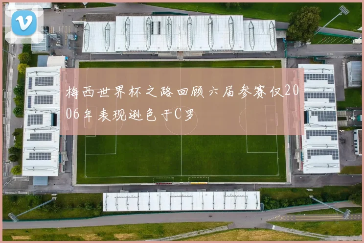 梅西世界杯之路回顾六届参赛仅2006年表现逊色于C罗