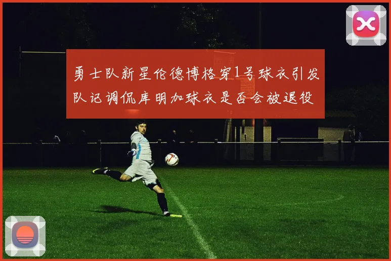 勇士队新星伦德博格穿1号球衣引发队记调侃库明加球衣是否会被退役