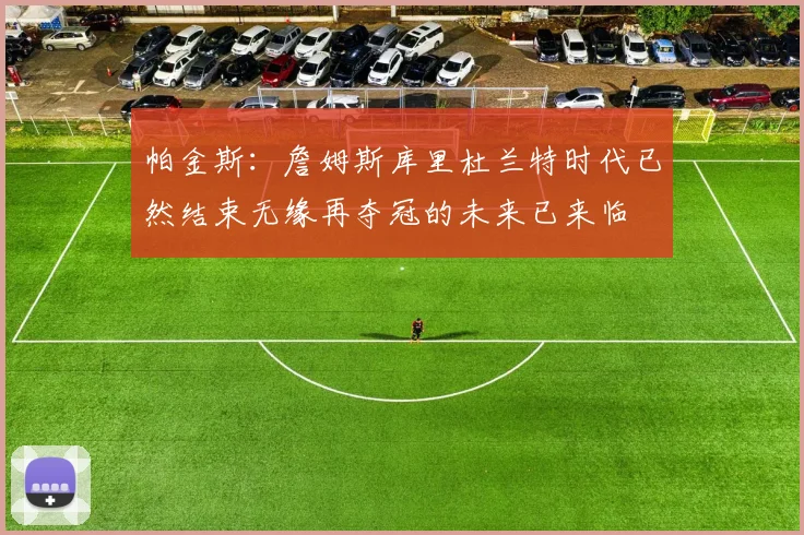 帕金斯：詹姆斯库里杜兰特时代已然结束无缘再夺冠的未来已来临